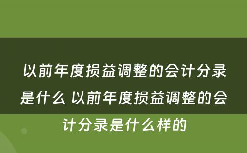 以前年度损益调整的会计分录是什么 以前年度损益调整的会计分录是什么样的