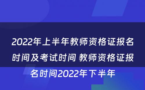 2022年上半年教师资格证报名时间及考试时间 教师资格证报名时间2022年下半年