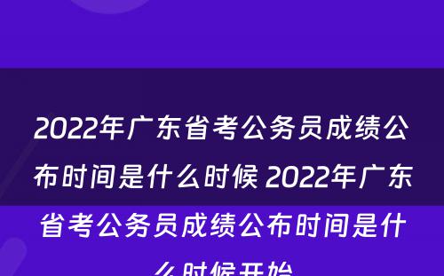2022年广东省考公务员成绩公布时间是什么时候 2022年广东省考公务员成绩公布时间是什么时候开始