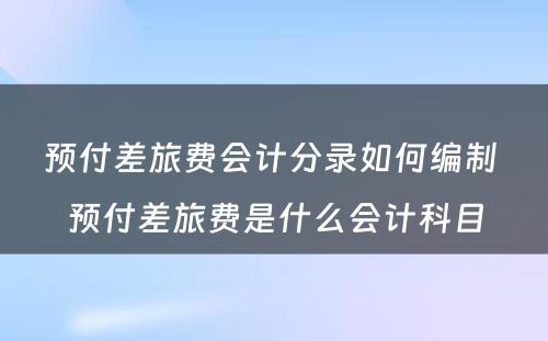 预付差旅费会计分录如何编制 预付差旅费是什么会计科目