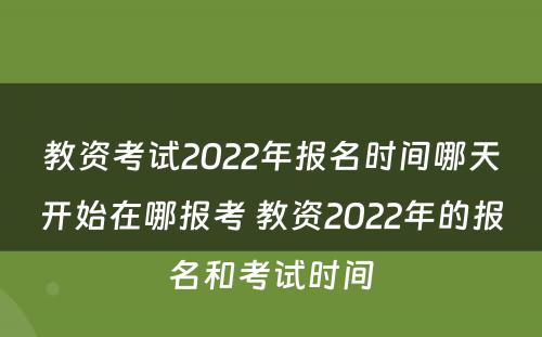 教资考试2022年报名时间哪天开始在哪报考 教资2022年的报名和考试时间