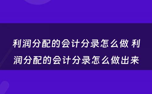 利润分配的会计分录怎么做 利润分配的会计分录怎么做出来