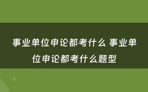 事业单位申论都考什么 事业单位申论都考什么题型