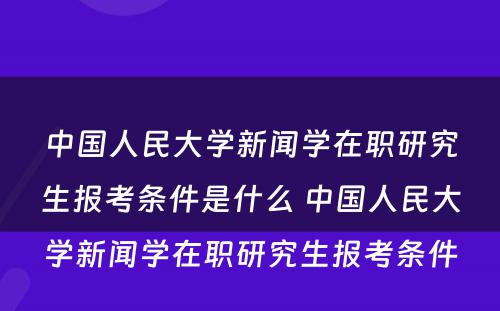 中国人民大学新闻学在职研究生报考条件是什么 中国人民大学新闻学在职研究生报考条件