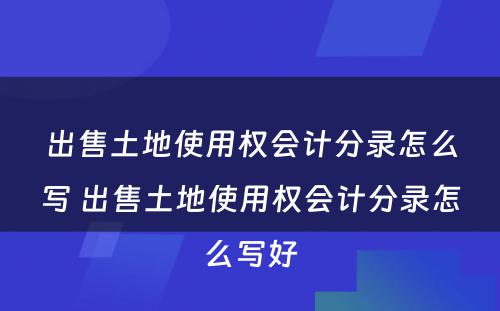 出售土地使用权会计分录怎么写 出售土地使用权会计分录怎么写好