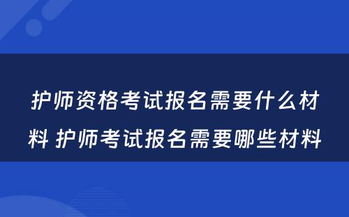 护师资格考试报名需要什么材料 护师考试报名需要哪些材料