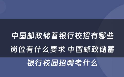 中国邮政储蓄银行校招有哪些岗位有什么要求 中国邮政储蓄银行校园招聘考什么