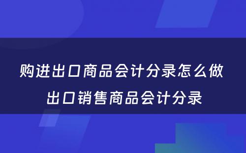 购进出口商品会计分录怎么做 出口销售商品会计分录