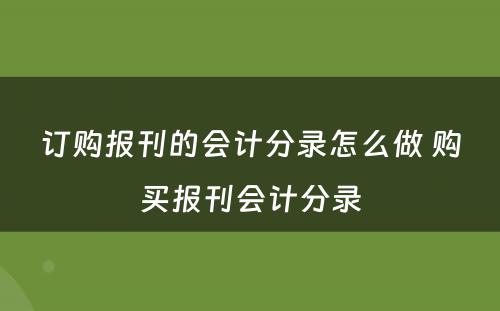 订购报刊的会计分录怎么做 购买报刊会计分录