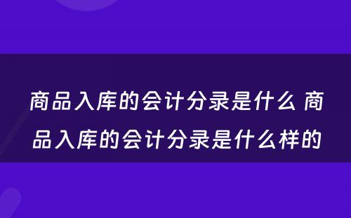 商品入库的会计分录是什么 商品入库的会计分录是什么样的