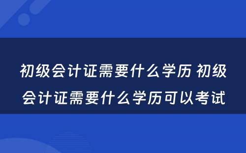 初级会计证需要什么学历 初级会计证需要什么学历可以考试