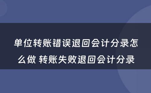 单位转账错误退回会计分录怎么做 转账失败退回会计分录