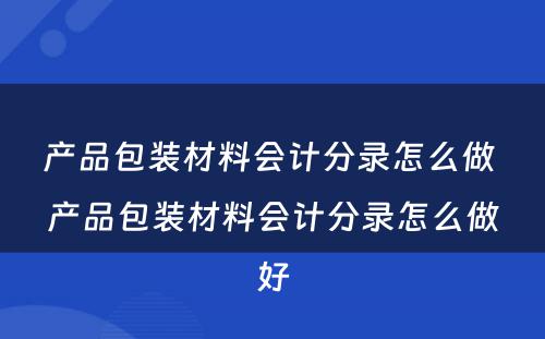 产品包装材料会计分录怎么做 产品包装材料会计分录怎么做好