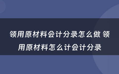 领用原材料会计分录怎么做 领用原材料怎么计会计分录