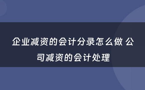 企业减资的会计分录怎么做 公司减资的会计处理