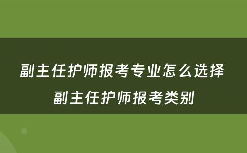 副主任护师报考专业怎么选择 副主任护师报考类别