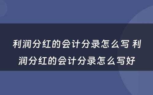 利润分红的会计分录怎么写 利润分红的会计分录怎么写好