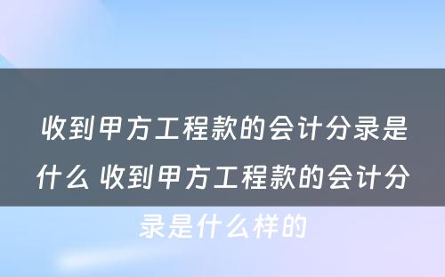 收到甲方工程款的会计分录是什么 收到甲方工程款的会计分录是什么样的