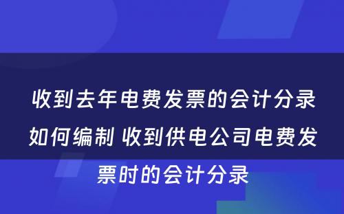 收到去年电费发票的会计分录如何编制 收到供电公司电费发票时的会计分录