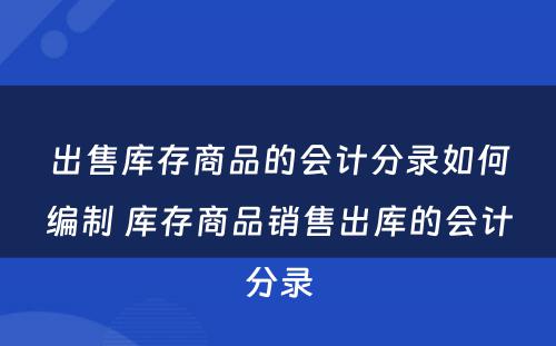 出售库存商品的会计分录如何编制 库存商品销售出库的会计分录