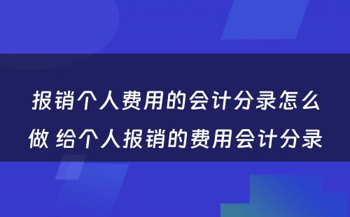 报销个人费用的会计分录怎么做 给个人报销的费用会计分录