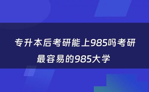 专升本后考研能上985吗考研最容易的985大学 