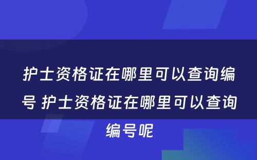 护士资格证在哪里可以查询编号 护士资格证在哪里可以查询编号呢