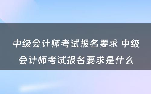 中级会计师考试报名要求 中级会计师考试报名要求是什么