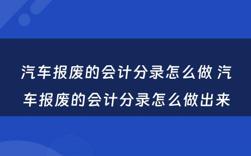 汽车报废的会计分录怎么做 汽车报废的会计分录怎么做出来