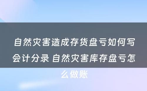 自然灾害造成存货盘亏如何写会计分录 自然灾害库存盘亏怎么做账