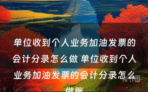 单位收到个人业务加油发票的会计分录怎么做 单位收到个人业务加油发票的会计分录怎么做账