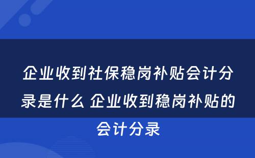 企业收到社保稳岗补贴会计分录是什么 企业收到稳岗补贴的会计分录