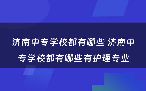 济南中专学校都有哪些 济南中专学校都有哪些有护理专业