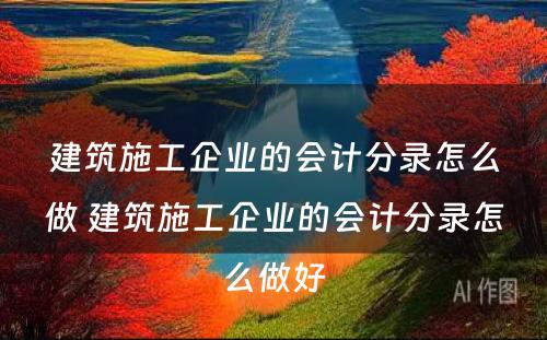 建筑施工企业的会计分录怎么做 建筑施工企业的会计分录怎么做好