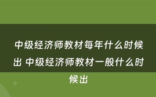 中级经济师教材每年什么时候出 中级经济师教材一般什么时候出