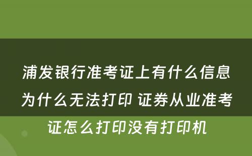 浦发银行准考证上有什么信息为什么无法打印 证券从业准考证怎么打印没有打印机