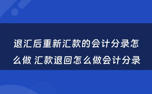 退汇后重新汇款的会计分录怎么做 汇款退回怎么做会计分录