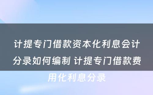 计提专门借款资本化利息会计分录如何编制 计提专门借款费用化利息分录