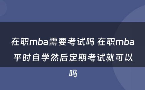 在职mba需要考试吗 在职mba平时自学然后定期考试就可以吗