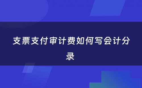 支票支付审计费如何写会计分录 