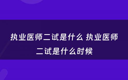 执业医师二试是什么 执业医师二试是什么时候