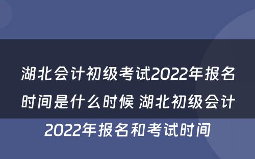 湖北会计初级考试2022年报名时间是什么时候 湖北初级会计2022年报名和考试时间