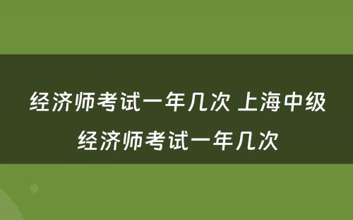 经济师考试一年几次 上海中级经济师考试一年几次