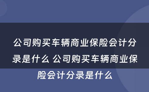 公司购买车辆商业保险会计分录是什么 公司购买车辆商业保险会计分录是什么