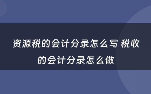 资源税的会计分录怎么写 税收的会计分录怎么做