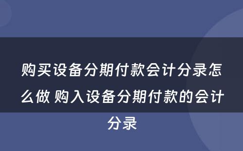 购买设备分期付款会计分录怎么做 购入设备分期付款的会计分录