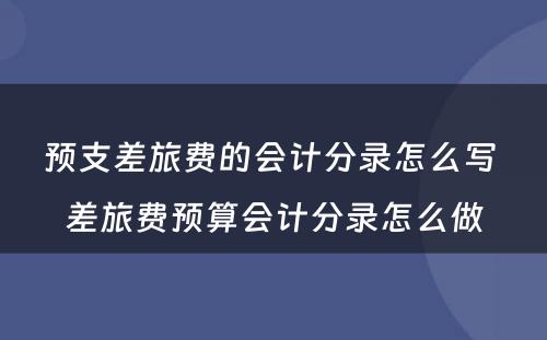 预支差旅费的会计分录怎么写 差旅费预算会计分录怎么做