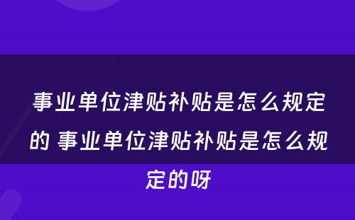 事业单位津贴补贴是怎么规定的 事业单位津贴补贴是怎么规定的呀