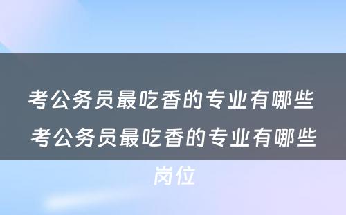 考公务员最吃香的专业有哪些 考公务员最吃香的专业有哪些岗位