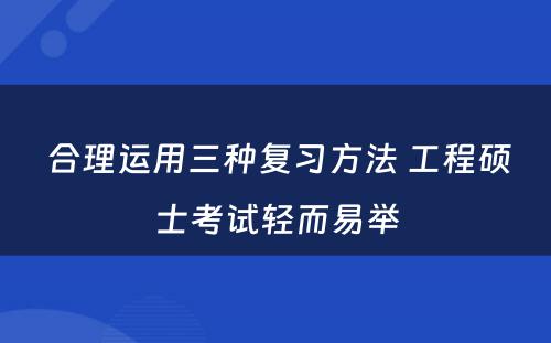  合理运用三种复习方法 工程硕士考试轻而易举